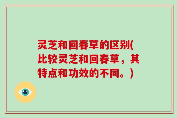 灵芝和回春草的区别(比较灵芝和回春草,其特点和功效的不同。)