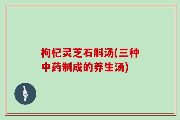 枸杞灵芝石斛汤(三种中药制成的养生汤)
