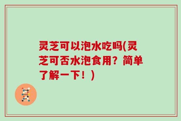 灵芝可以泡水吃吗(灵芝可否水泡食用？简单了解一下！)