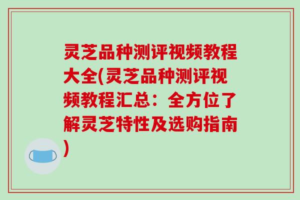 灵芝品种测评视频教程大全(灵芝品种测评视频教程汇总:全方位了解灵芝特性及选购指南)