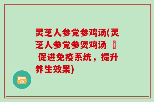 灵芝人参党参鸡汤(灵芝人参党参煲鸡汤 – 促进免疫系统，提升养生效果)