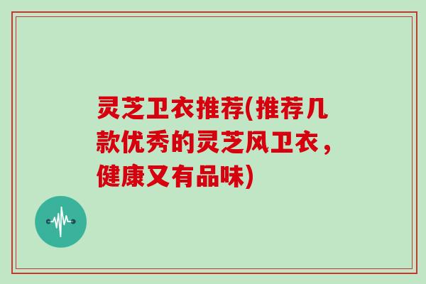 灵芝卫衣推荐(推荐几款优秀的灵芝风卫衣,健康又有品味)