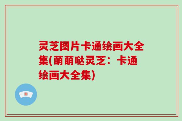 灵芝图片卡通绘画大全集(萌萌哒灵芝:卡通绘画大全集)