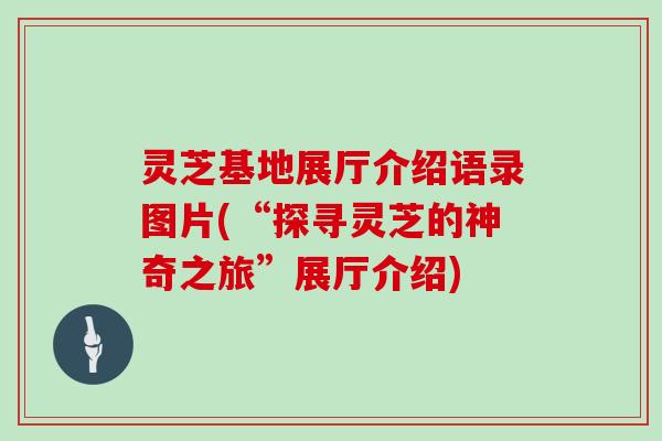 灵芝基地展厅介绍语录图片(“探寻灵芝的神奇之旅”展厅介绍)