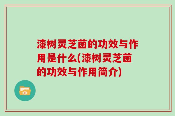 漆树灵芝菌的功效与作用是什么(漆树灵芝菌的功效与作用简介)