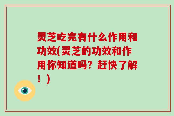 灵芝吃完有什么作用和功效(灵芝的功效和作用你知道吗?赶快了解!)