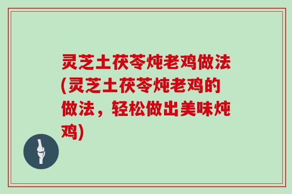 灵芝土茯苓炖老鸡做法(灵芝土茯苓炖老鸡的做法，轻松做出美味炖鸡)