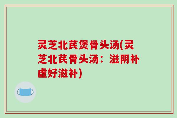灵芝北芪煲骨头汤(灵芝北芪骨头汤:滋阴补虚好滋补)