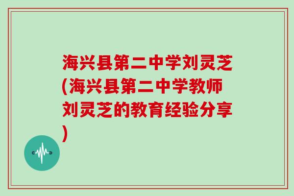 海兴县第二中学刘灵芝(海兴县第二中学教师刘灵芝的教育经验分享)