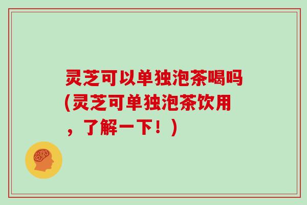 灵芝可以单独泡茶喝吗(灵芝可单独泡茶饮用,了解一下!)