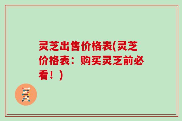 灵芝出售价格表(灵芝价格表:购买灵芝前必看!)