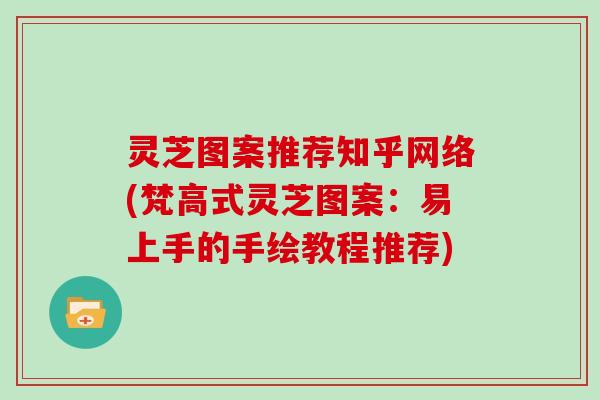 灵芝图案推荐知乎网络(梵高式灵芝图案:易上手的手绘教程推荐)
