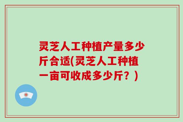 灵芝人工种植产量多少斤合适(灵芝人工种植一亩可收成多少斤？)