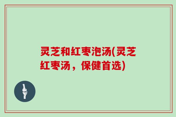 灵芝和红枣泡汤(灵芝红枣汤,保健首选)