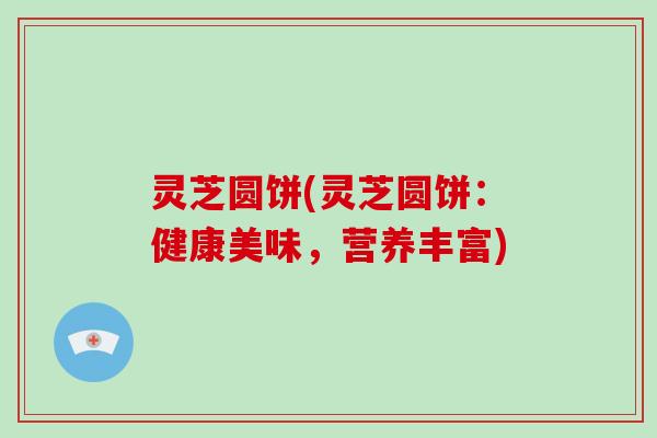 灵芝圆饼(灵芝圆饼:健康美味,营养丰富)