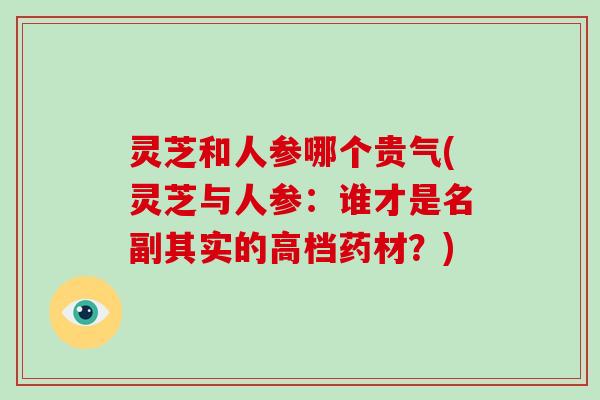 灵芝和人参哪个贵气(灵芝与人参:谁才是名副其实的高档药材?)