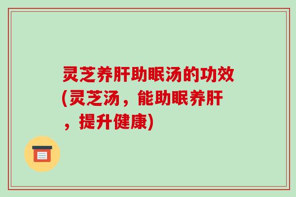 灵芝养肝助眠汤的功效(灵芝汤,能助眠养肝,提升健康)