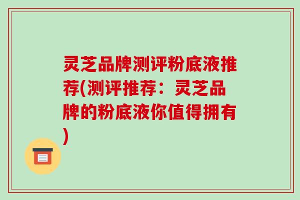 灵芝品牌测评粉底液推荐(测评推荐:灵芝品牌的粉底液你值得拥有)