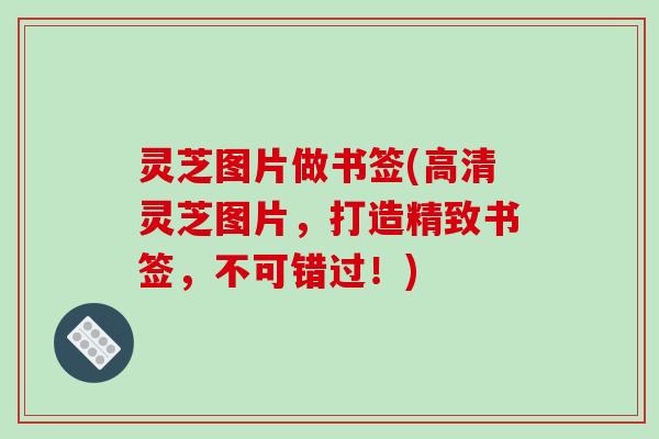 灵芝图片做书签(高清灵芝图片,打造精致书签,不可错过!)