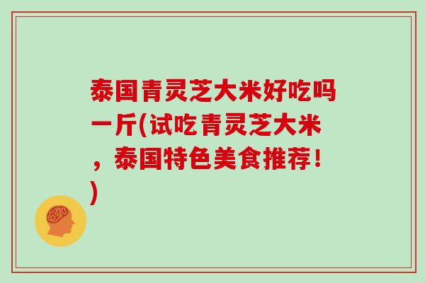 泰国青灵芝大米好吃吗一斤(试吃青灵芝大米，泰国特色美食推荐！)