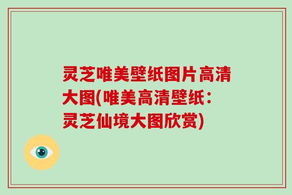灵芝唯美壁纸图片高清大图(唯美高清壁纸:灵芝仙境大图欣赏)