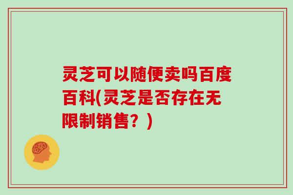 灵芝可以随便卖吗百度百科(灵芝是否存在无限制销售?)