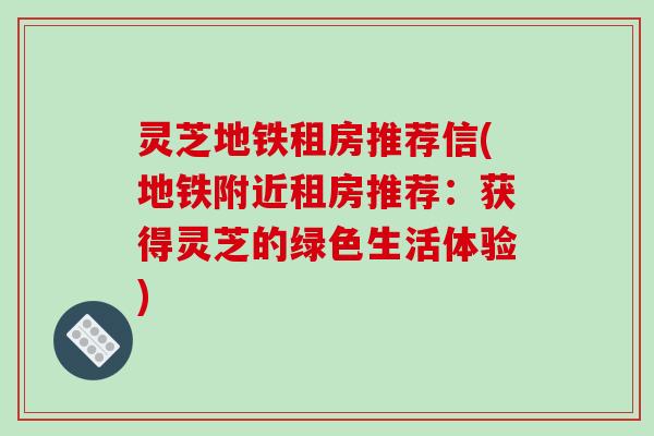 灵芝地铁租房推荐信(地铁附近租房推荐：获得灵芝的绿色生活体验)