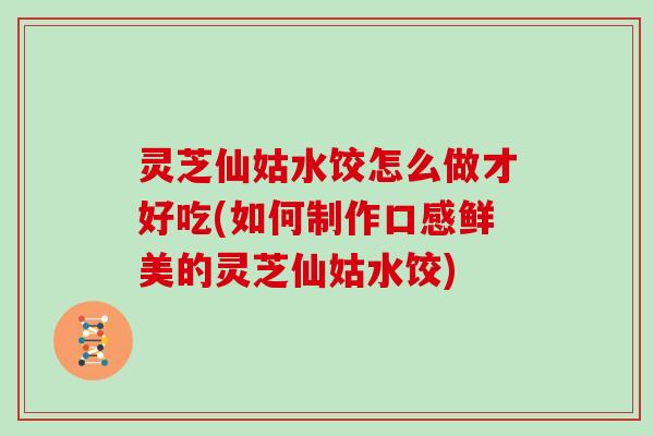 灵芝仙姑水饺怎么做才好吃(如何制作口感鲜美的灵芝仙姑水饺)