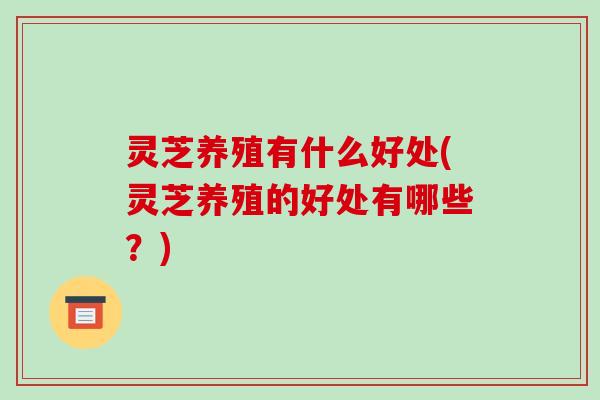 灵芝养殖有什么好处(灵芝养殖的好处有哪些?)