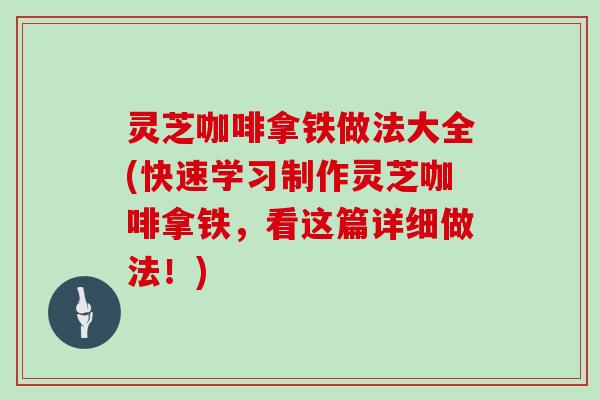 灵芝咖啡拿铁做法大全(快速学习制作灵芝咖啡拿铁，看这篇详细做法！)