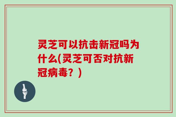 灵芝可以抗击新冠吗为什么(灵芝可否对抗新冠病毒?)