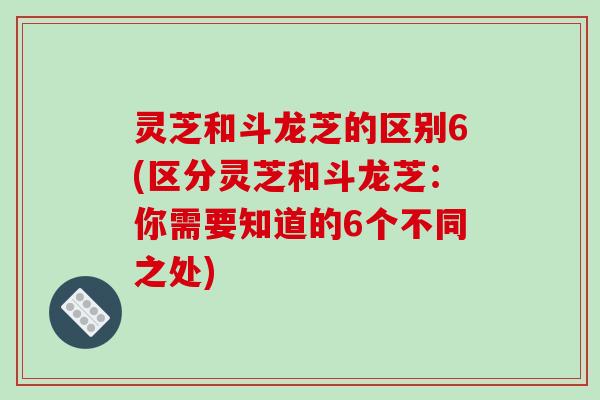 灵芝和斗龙芝的区别6(区分灵芝和斗龙芝：你需要知道的6个不同之处)