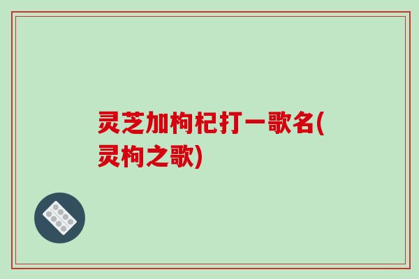 灵芝加枸杞打一歌名(灵枸之歌)