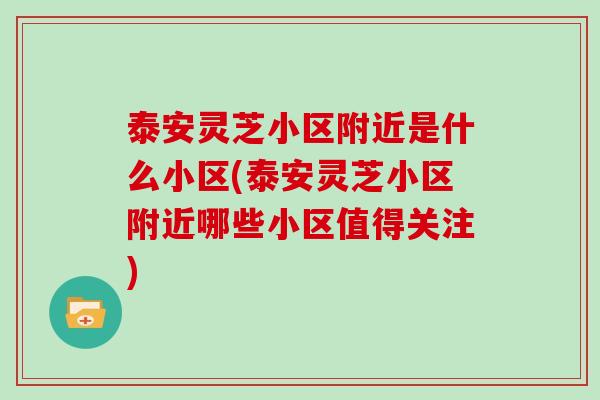 泰安灵芝小区附近是什么小区(泰安灵芝小区附近哪些小区值得关注)