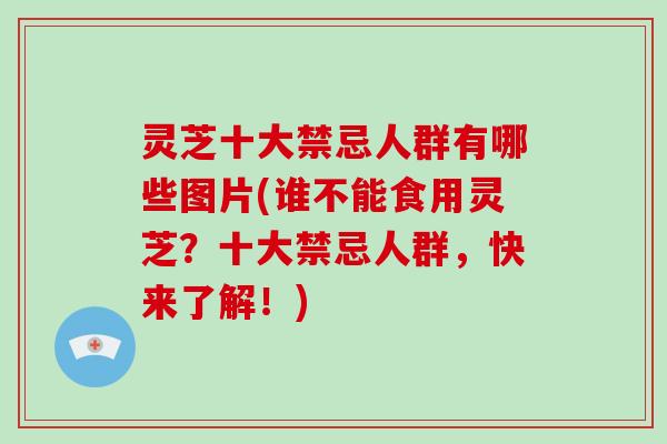 灵芝十大禁忌人群有哪些图片(谁不能食用灵芝?十大禁忌人群,快来了解!)