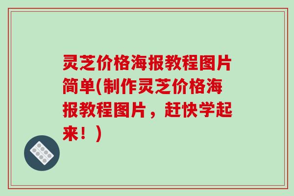 灵芝价格海报教程图片简单(制作灵芝价格海报教程图片，赶快学起来！)