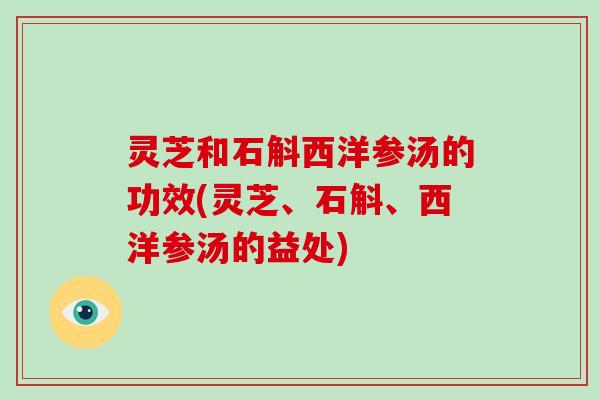 灵芝和石斛西洋参汤的功效(灵芝、石斛、西洋参汤的益处)
