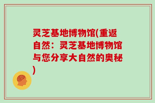 灵芝基地博物馆(重返自然:灵芝基地博物馆与您分享大自然的奥秘)