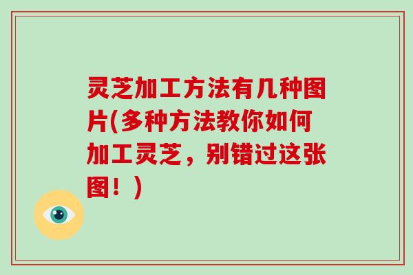 灵芝加工方法有几种图片(多种方法教你如何加工灵芝,别错过这张图!)