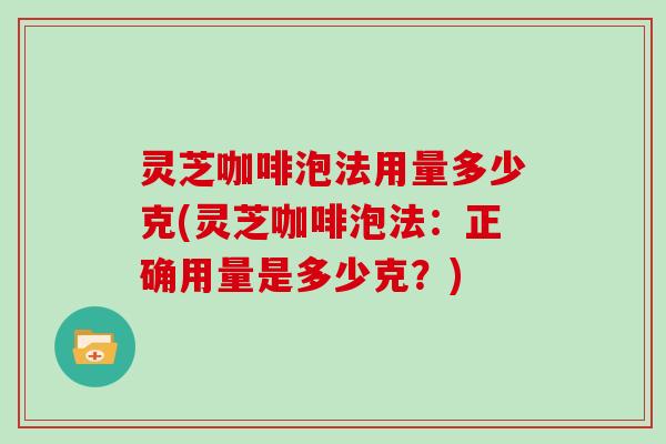 灵芝咖啡泡法用量多少克(灵芝咖啡泡法:正确用量是多少克?)
