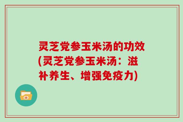 灵芝党参玉米汤的功效(灵芝党参玉米汤:滋补养生、增强免疫力)