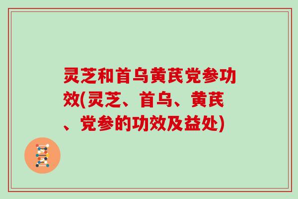 灵芝和首乌黄芪党参功效(灵芝、首乌、黄芪、党参的功效及益处)