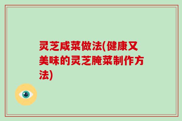 灵芝咸菜做法(健康又美味的灵芝腌菜制作方法)