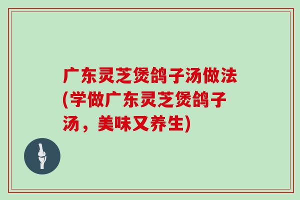 广东灵芝煲鸽子汤做法(学做广东灵芝煲鸽子汤，美味又养生)