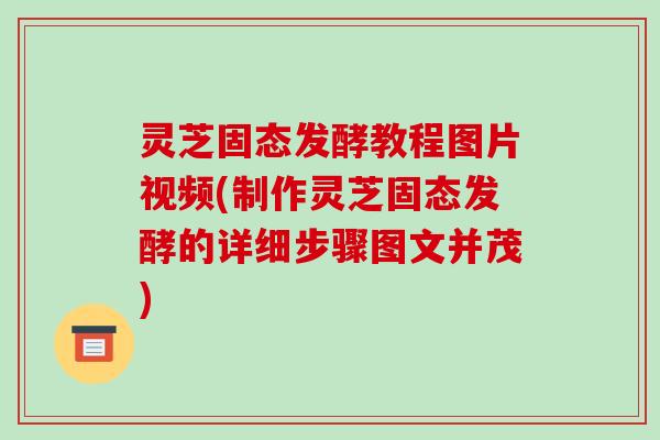 灵芝固态发酵教程图片视频(制作灵芝固态发酵的详细步骤图文并茂)