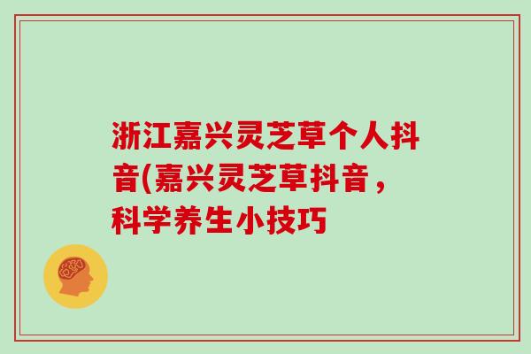浙江嘉兴灵芝草个人抖音(嘉兴灵芝草抖音，科学养生小技巧