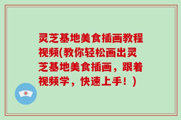 灵芝基地美食插画教程视频(教你轻松画出灵芝基地美食插画,跟着视频学,快速上手!)