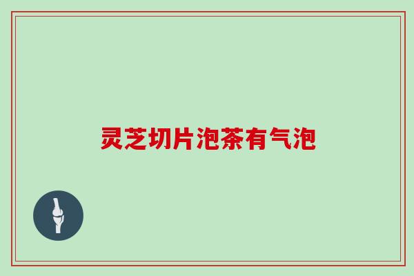 灵芝切片泡茶有气泡