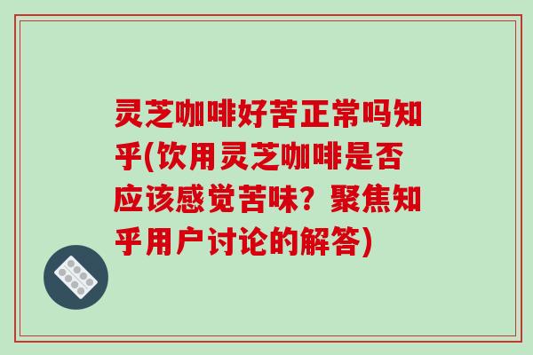 灵芝咖啡好苦正常吗知乎(饮用灵芝咖啡是否应该感觉苦味?聚焦知乎用户讨论的解答)