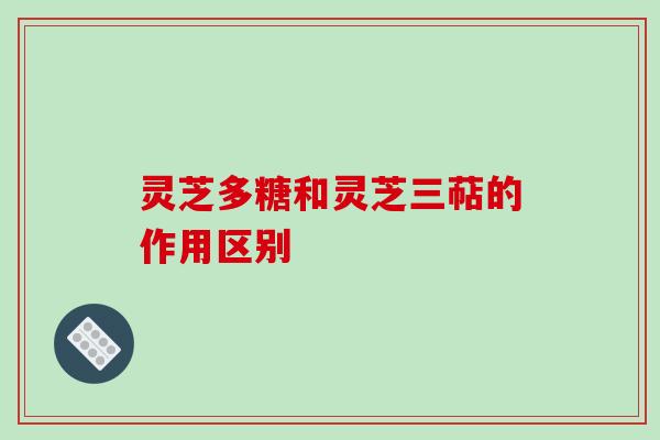灵芝多糖和灵芝三萜的作用区别